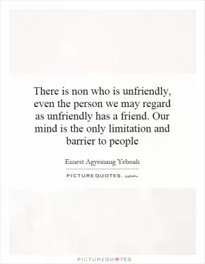There is non who is unfriendly, even the person we may regard as unfriendly has a friend. Our mind is the only limitation and barrier to people Picture Quote #1