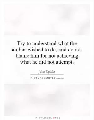 Try to understand what the author wished to do, and do not blame him for not achieving what he did not attempt Picture Quote #1