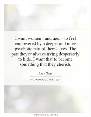 I want women - and men - to feel empowered by a deeper and more psychotic part of themselves. The part they're always trying desperately to hide. I want that to become something that they cherish Picture Quote #1