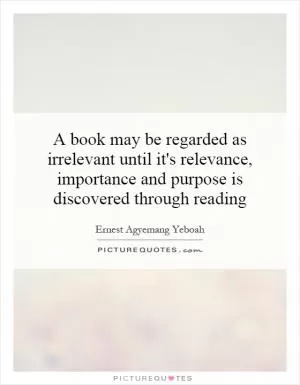 A book may be regarded as irrelevant until it's relevance, importance and purpose is discovered through reading Picture Quote #1