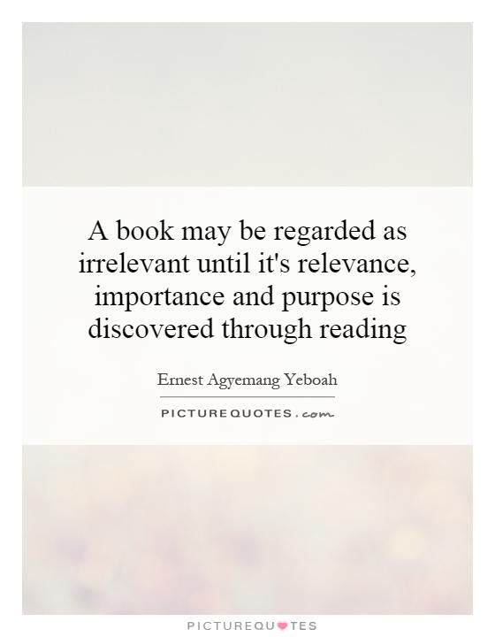 A book may be regarded as irrelevant until it's relevance, importance and purpose is discovered through reading Picture Quote #1