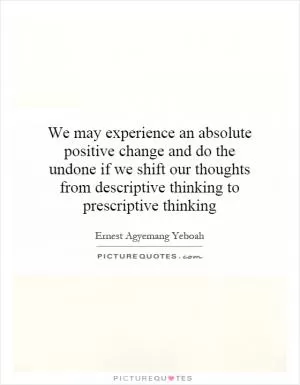 We may experience an absolute positive change and do the undone if we shift our thoughts from descriptive thinking to prescriptive thinking Picture Quote #1