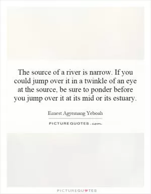The source of a river is narrow. If you could jump over it in a twinkle of an eye at the source, be sure to ponder before you jump over it at its mid or its estuary Picture Quote #1