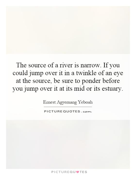 The source of a river is narrow. If you could jump over it in a twinkle of an eye at the source, be sure to ponder before you jump over it at its mid or its estuary Picture Quote #1