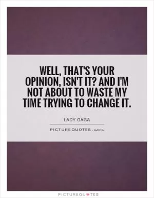 Well, that's your opinion, isn't it? And I'm not about to waste my time trying to change it Picture Quote #1
