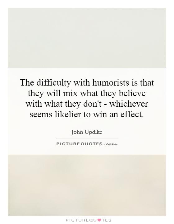 The difficulty with humorists is that they will mix what they believe with what they don't - whichever seems likelier to win an effect Picture Quote #1