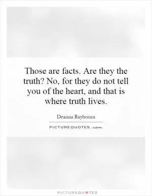 Those are facts. Are they the truth? No, for they do not tell you of the heart, and that is where truth lives Picture Quote #1