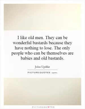 I like old men. They can be wonderful bastards because they have nothing to lose. The only people who can be themselves are babies and old bastards Picture Quote #1