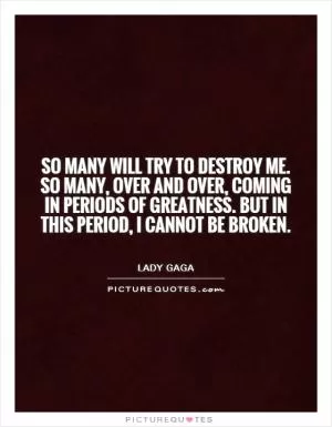 So many will try to destroy me. So many, over and over, coming in periods of greatness. But in this period, I cannot be broken Picture Quote #1