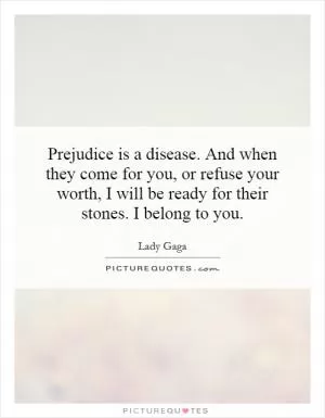 Prejudice is a disease. And when they come for you, or refuse your worth, I will be ready for their stones. I belong to you Picture Quote #1