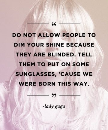 Do not allow people to dim your shine because they are blinded. Tell them to put on some sunglasses, cuz we were born this way bitch! Picture Quote #2