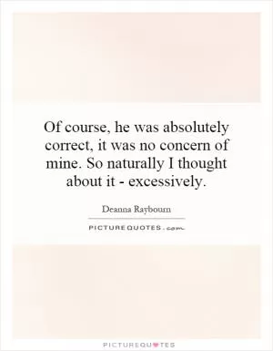 Of course, he was absolutely correct, it was no concern of mine. So naturally I thought about it - excessively Picture Quote #1