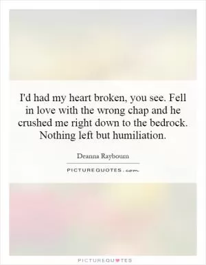 I'd had my heart broken, you see. Fell in love with the wrong chap and he crushed me right down to the bedrock. Nothing left but humiliation Picture Quote #1