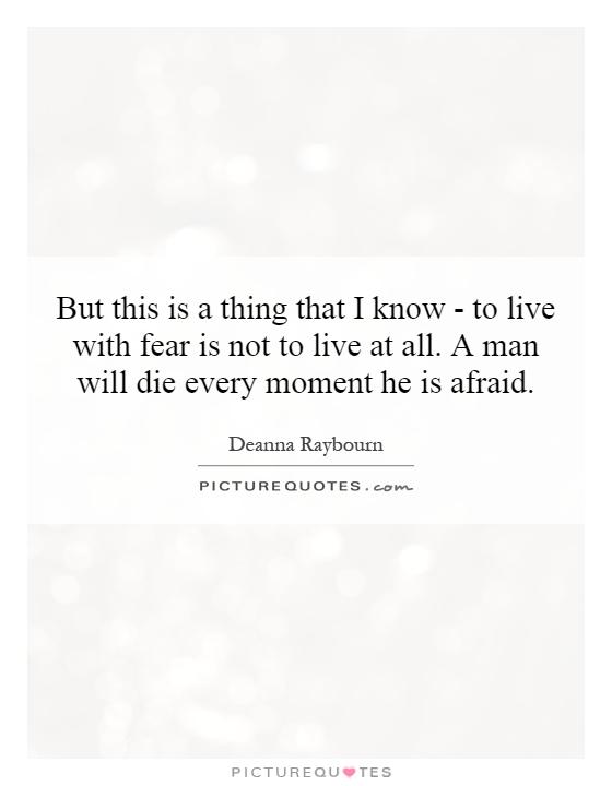 But this is a thing that I know - to live with fear is not to live at all. A man will die every moment he is afraid Picture Quote #1
