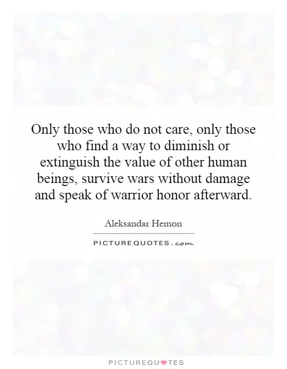 Only those who do not care, only those who find a way to diminish or extinguish the value of other human beings, survive wars without damage and speak of warrior honor afterward Picture Quote #1