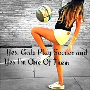 Yes girls play soccer and yes I'm one of them Picture Quote #1