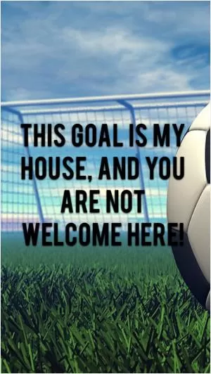 This goal is my house, and you are not welcome here Picture Quote #1