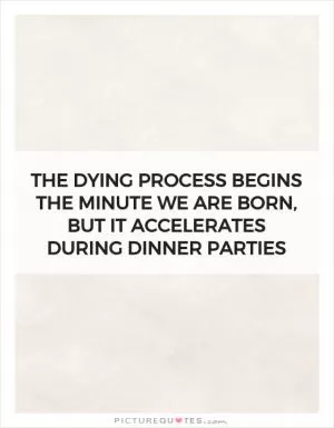 The dying process begins the minute we are born, but it accelerates during dinner parties Picture Quote #1