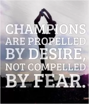 Champions are propelled by desire, not compelled by fear Picture Quote #1