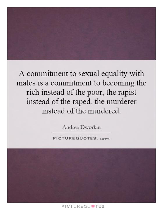 A commitment to sexual equality with males is a commitment to becoming the rich instead of the poor, the rapist instead of the raped, the murderer instead of the murdered Picture Quote #1