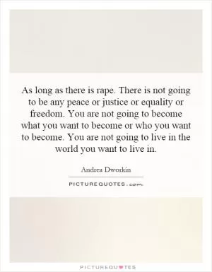 As long as there is rape. There is not going to be any peace or justice or equality or freedom. You are not going to become what you want to become or who you want to become. You are not going to live in the world you want to live in Picture Quote #1