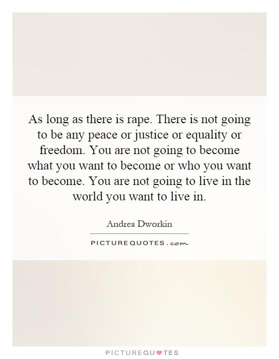As long as there is rape. There is not going to be any peace or justice or equality or freedom. You are not going to become what you want to become or who you want to become. You are not going to live in the world you want to live in Picture Quote #1