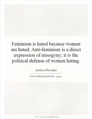 Feminism is hated because women are hated. Anti-feminism is a direct expression of misogyny; it is the political defense of women hating Picture Quote #1