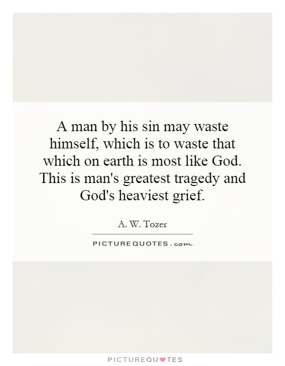 A man by his sin may waste himself, which is to waste that which on earth is most like God. This is man's greatest tragedy and God's heaviest grief Picture Quote #1