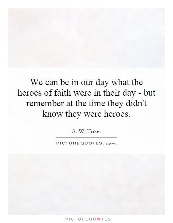 We can be in our day what the heroes of faith were in their day - but remember at the time they didn't know they were heroes Picture Quote #1