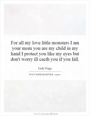 For all my love little monsters I am your mom you are my child in my hand I protect you like my eyes but don't worry ill cacth you if you fall Picture Quote #1