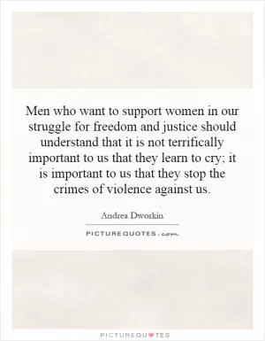 Men who want to support women in our struggle for freedom and justice should understand that it is not terrifically important to us that they learn to cry; it is important to us that they stop the crimes of violence against us Picture Quote #1