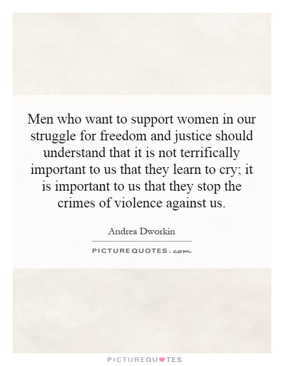 Men who want to support women in our struggle for freedom and justice should understand that it is not terrifically important to us that they learn to cry; it is important to us that they stop the crimes of violence against us Picture Quote #1