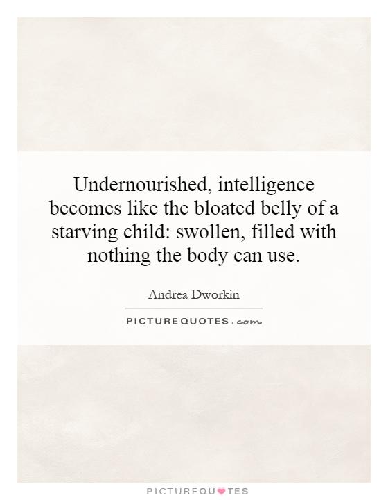 Undernourished, intelligence becomes like the bloated belly of a starving child: swollen, filled with nothing the body can use Picture Quote #1