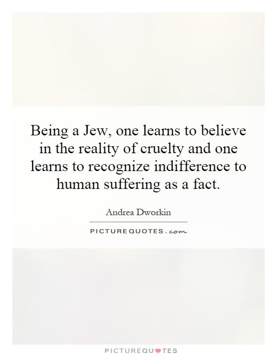 Being a Jew, one learns to believe in the reality of cruelty and one learns to recognize indifference to human suffering as a fact Picture Quote #1