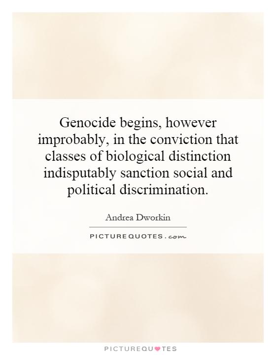 Genocide begins, however improbably, in the conviction that classes of biological distinction indisputably sanction social and political discrimination Picture Quote #1