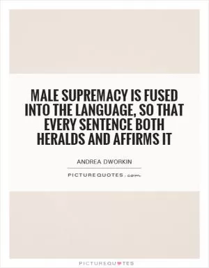 Male supremacy is fused into the language, so that every sentence both heralds and affirms it Picture Quote #1