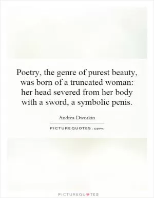 Poetry, the genre of purest beauty, was born of a truncated woman: her head severed from her body with a sword, a symbolic penis Picture Quote #1
