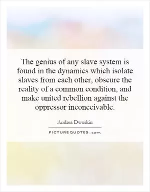 The genius of any slave system is found in the dynamics which isolate slaves from each other, obscure the reality of a common condition, and make united rebellion against the oppressor inconceivable Picture Quote #1