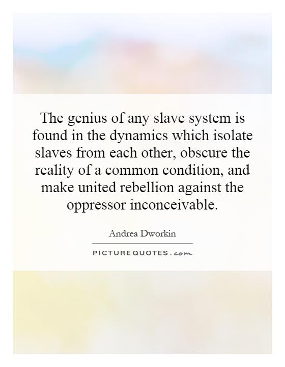The genius of any slave system is found in the dynamics which isolate slaves from each other, obscure the reality of a common condition, and make united rebellion against the oppressor inconceivable Picture Quote #1