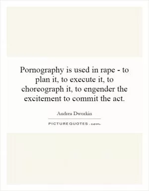 Pornography is used in rape - to plan it, to execute it, to choreograph it, to engender the excitement to commit the act Picture Quote #1