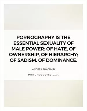 Pornography is the essential sexuality of male power: of hate, of ownership, of hierarchy; of sadism, of dominance Picture Quote #1