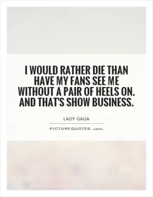 I would rather die than have my fans see me without a pair of heels on. And that's show business Picture Quote #1