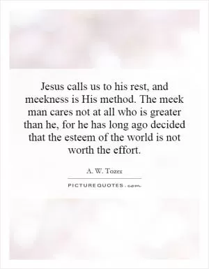 Jesus calls us to his rest, and meekness is His method. The meek man cares not at all who is greater than he, for he has long ago decided that the esteem of the world is not worth the effort Picture Quote #1