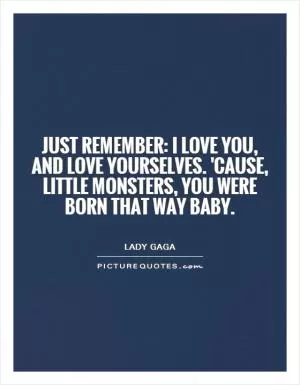 Just remember: I love you, and love yourselves. 'cause, little monsters, you were born that way baby Picture Quote #1