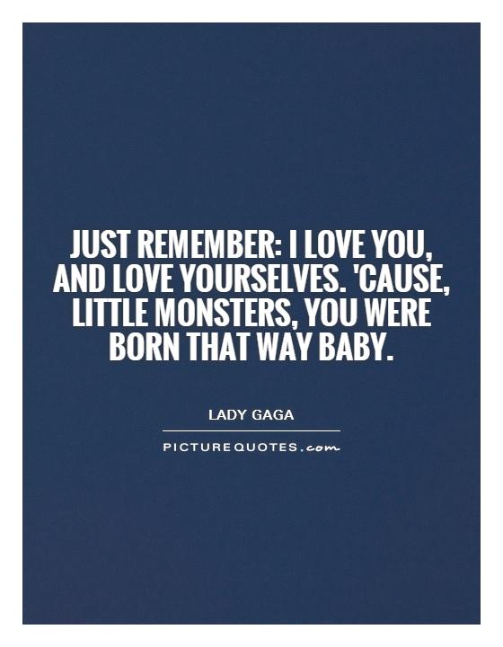 Just remember: I love you, and love yourselves. 'cause, little monsters, you were born that way baby Picture Quote #1