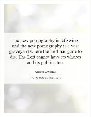 The new pornography is left-wing; and the new pornography is a vast graveyard where the Left has gone to die. The Left cannot have its whores and its politics too Picture Quote #1