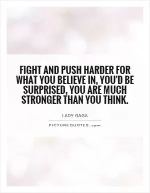 Fight and push harder for what you believe in, you'd be surprised, you are much stronger than you think Picture Quote #1