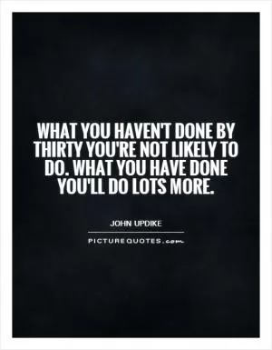 What you haven't done by thirty you're not likely to do. What you have done you'll do lots more Picture Quote #1