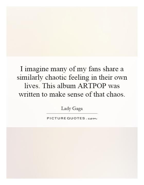I imagine many of my fans share a similarly chaotic feeling in their own lives. This album ARTPOP was written to make sense of that chaos Picture Quote #1