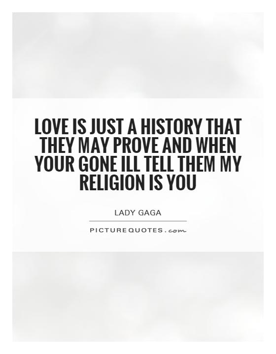 Love is just a history that they may prove and when your gone ill tell them my religion is you Picture Quote #1
